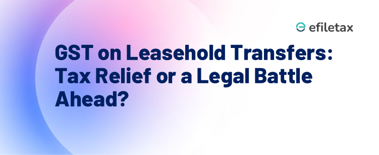 GST on Leasehold Transfers: Tax Relief or a Legal Battle Ahead?