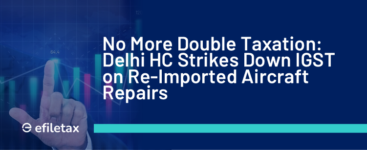 No More Double Taxation: Delhi HC Strikes Down IGST on Re-Imported Aircraft Repairs